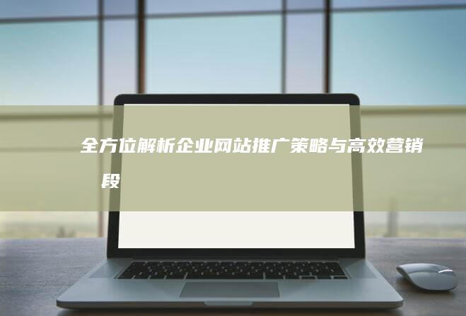 全方位解析：企业网站推广策略与高效营销手段